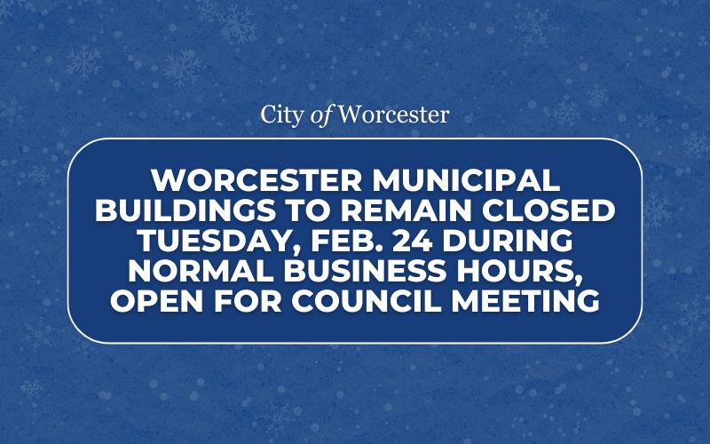 Blue graphic announcing Worcester Municipal Buildings to Remain Closed Tuesday, Feb. 24 During Normal Business Hours, Open for Council Meeting